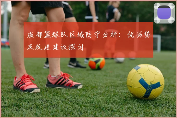 成都篮球队区域防守分析：优劣势及改进建议探讨