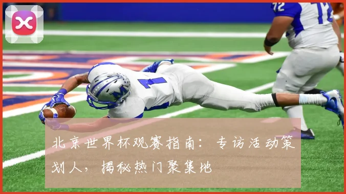 北京世界杯观赛指南：专访活动策划人，揭秘热门聚集地