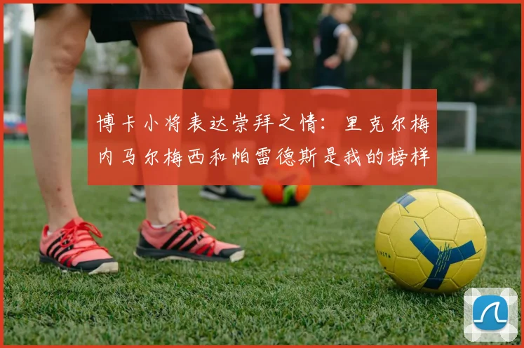 博卡小将表达崇拜之情：里克尔梅内马尔梅西和帕雷德斯是我的榜样