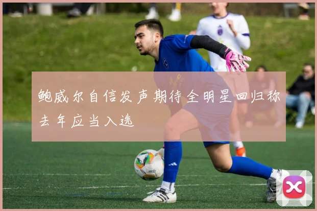 鲍威尔自信发声期待全明星回归称去年应当入选